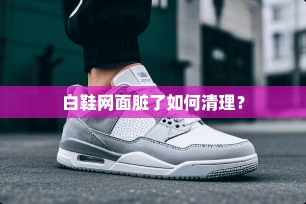 白鞋网面脏了如何清理？