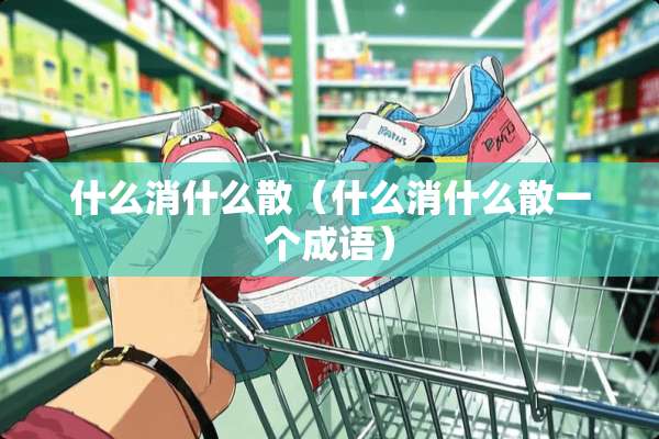 什么消什么散（什么消什么散一个成语）