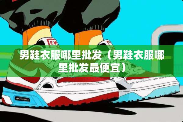 男鞋衣服哪里批发（男鞋衣服哪里批发最便宜）