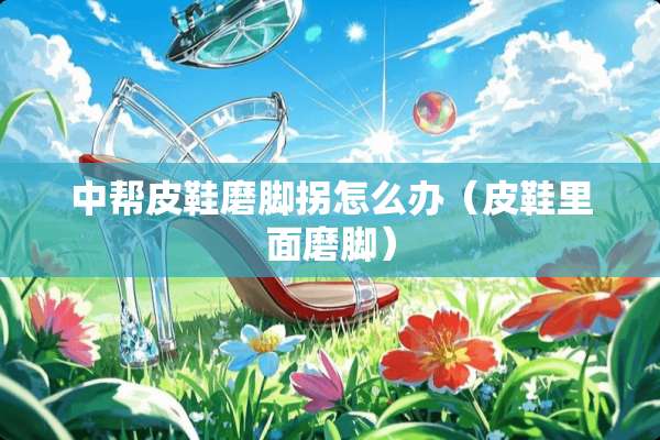 中帮皮鞋磨脚拐怎么办（皮鞋里面磨脚）