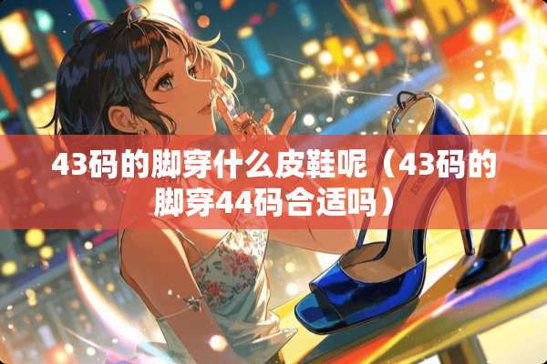 43码的脚穿什么皮鞋呢（43码的脚穿44码合适吗）