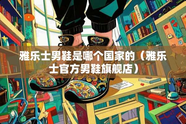 雅乐士男鞋是哪个国家的（雅乐士官方男鞋旗舰店）
