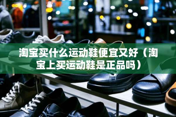 淘宝买什么运动鞋便宜又好（淘宝上买运动鞋是正品吗）