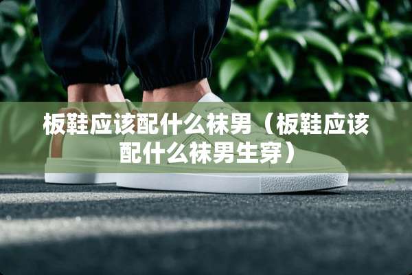 板鞋应该配什么袜男（板鞋应该配什么袜男生穿）