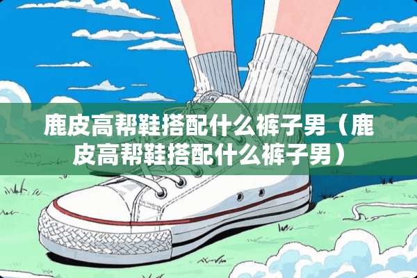 鹿皮高帮鞋搭配什么裤子男（鹿皮高帮鞋搭配什么裤子男）
