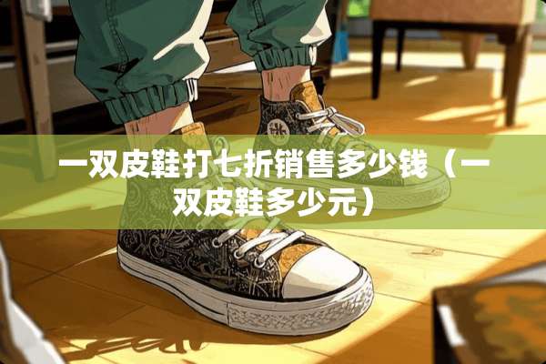 一双皮鞋打七折销售多少钱（一双皮鞋多少元）