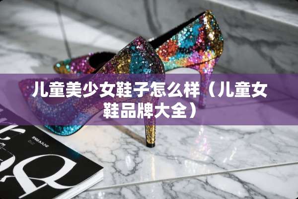 儿童美少女鞋子怎么样（儿童女鞋品牌大全）
