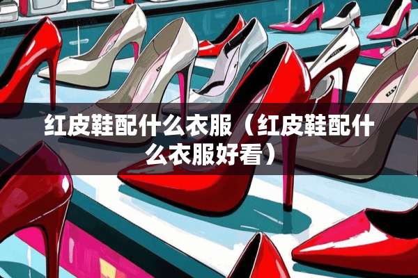 红皮鞋配什么衣服（红皮鞋配什么衣服好看）