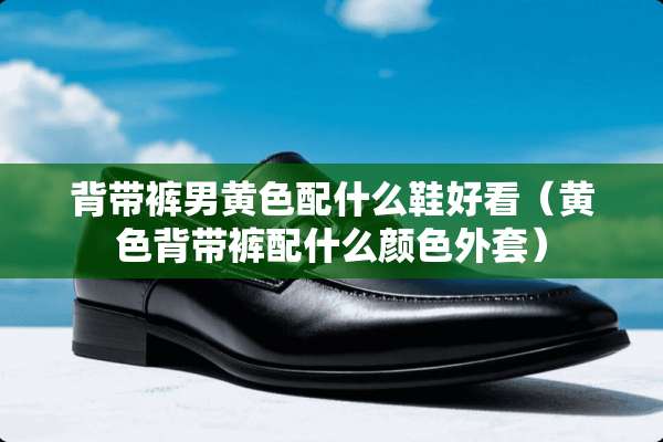 背带裤男**配什么鞋好看（**背带裤配什么颜色外套）
