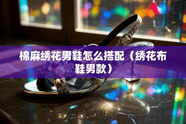棉麻绣花男鞋怎么搭配（绣花布鞋男款）