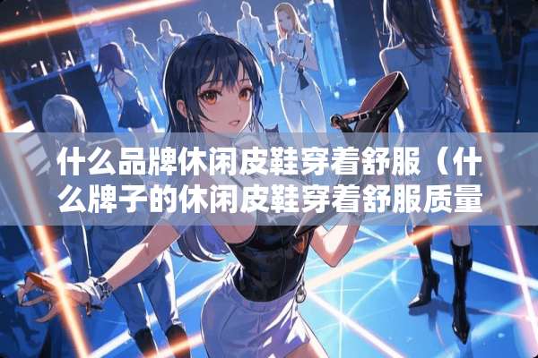 什么品牌休闲皮鞋穿着舒服（什么牌子的休闲皮鞋穿着舒服质量又好）