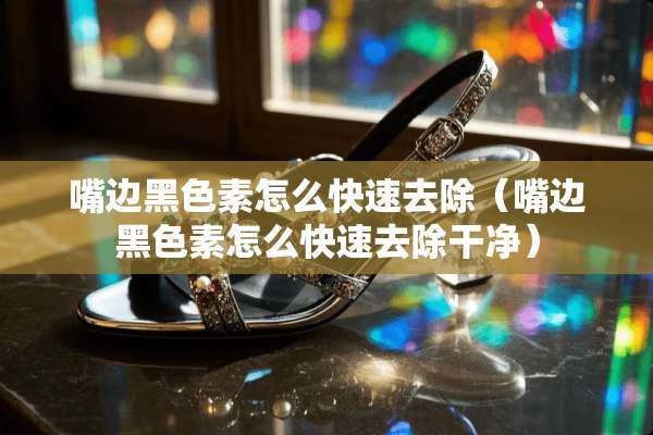 嘴边黑色素怎么快速去除（嘴边黑色素怎么快速去除干净）