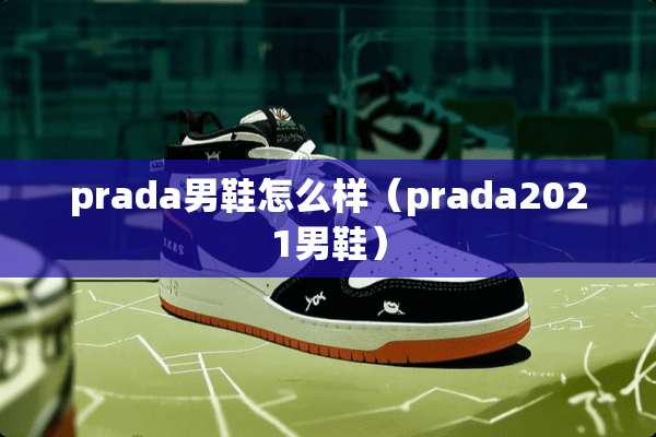 prada男鞋怎么样（prada2021男鞋）