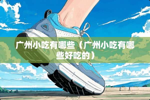 广州小吃有哪些（广州小吃有哪些好吃的）