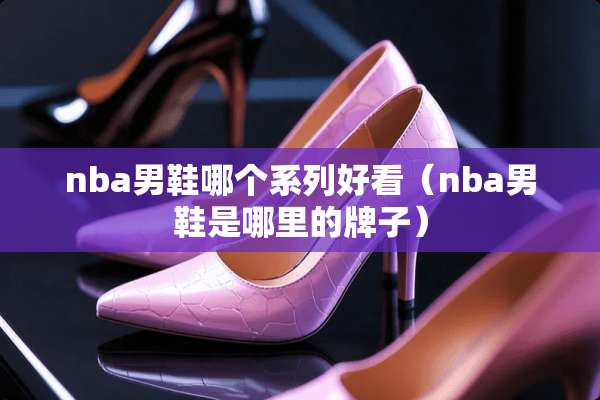 nba男鞋哪个系列好看（nba男鞋是哪里的牌子）