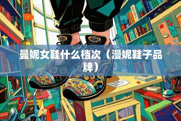 曼妮女鞋什么档次（漫妮鞋子品牌）