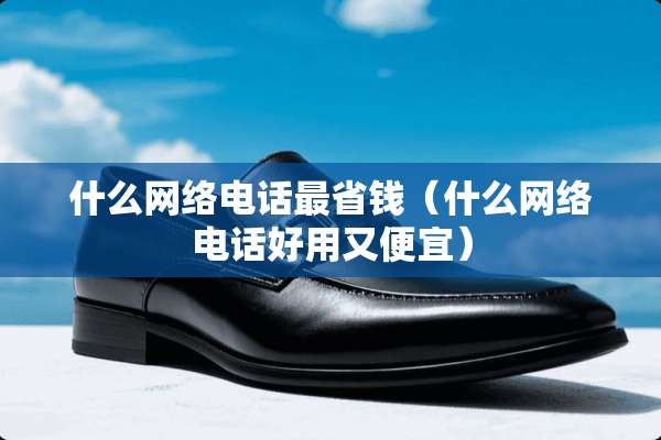 什么网络电话最省钱（什么网络电话好用又便宜）