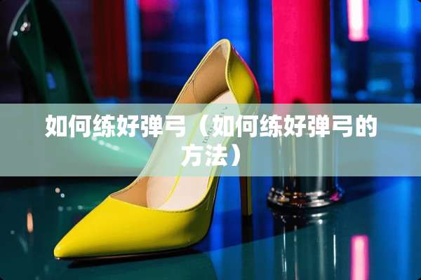 如何练好弹弓（如何练好弹弓的方法）