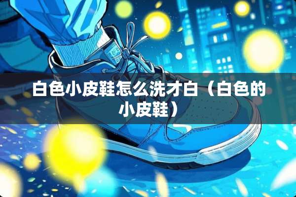 白色小皮鞋怎么洗才白（白色的小皮鞋）