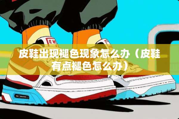 皮鞋出现褪色现象怎么办（皮鞋有点褪色怎么办）