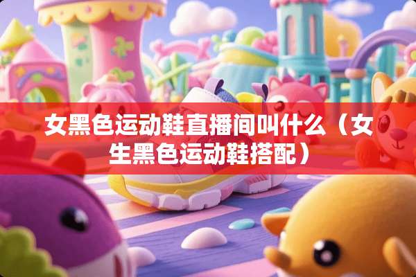 女黑色运动鞋直播间叫什么（女生黑色运动鞋搭配）