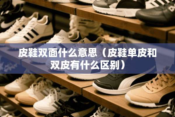 皮鞋双面什么意思（皮鞋单皮和双皮有什么区别）