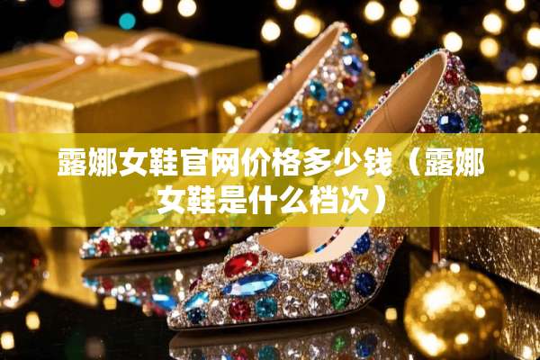 露娜女鞋官网价格多少钱（露娜女鞋是什么档次）