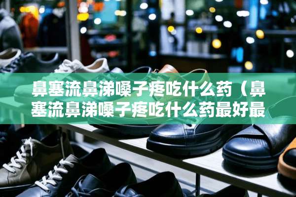 鼻塞流鼻涕嗓子疼吃什么药（鼻塞流鼻涕嗓子疼吃什么药最好最有效）