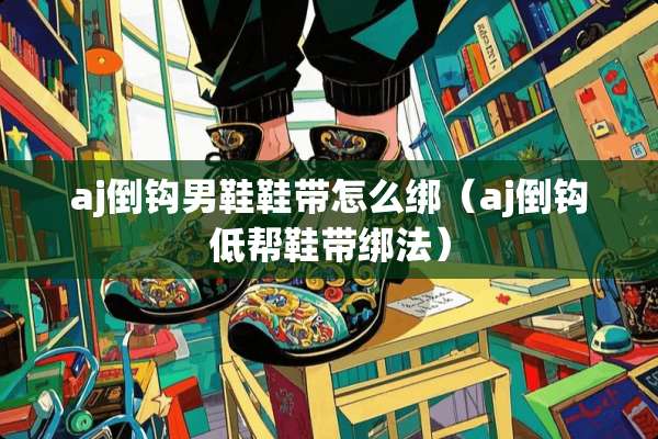aj倒钩男鞋鞋带怎么绑（aj倒钩低帮鞋带绑法）