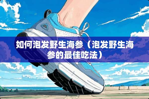 如何泡发野生海参（泡发野生海参的最佳吃法）