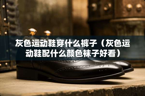 灰色运动鞋穿什么裤子（灰色运动鞋配什么颜色袜子好看）
