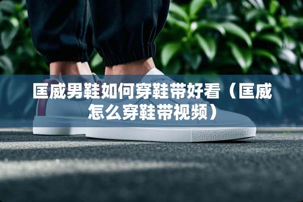 匡威男鞋如何穿鞋带好看（匡威怎么穿鞋带视频）