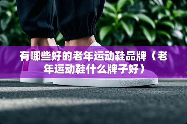 有哪些好的老年运动鞋品牌（老年运动鞋什么牌子好）