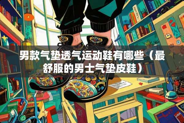男款气垫透气运动鞋有哪些（最舒服的男士气垫皮鞋）
