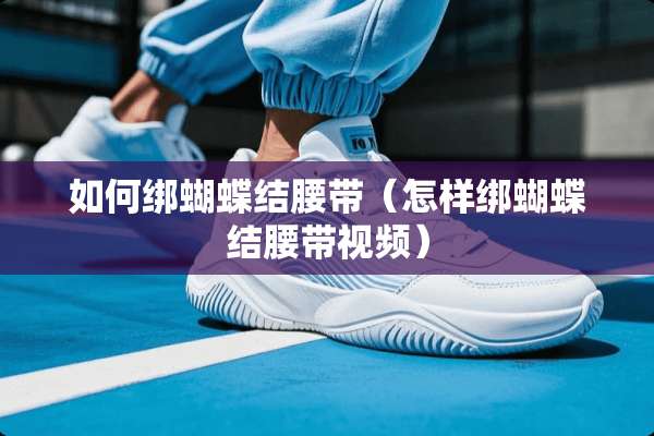 如何绑蝴蝶结腰带（怎样绑蝴蝶结腰带视频）