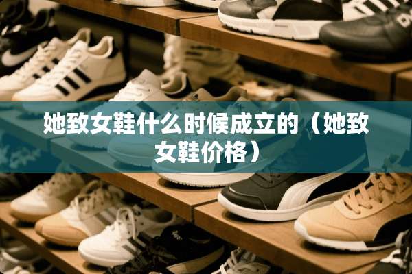 她致女鞋什么时候成立的（她致女鞋价格）