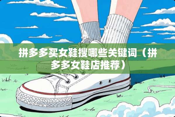 拼多多买女鞋搜哪些关键词（拼多多女鞋店推荐）