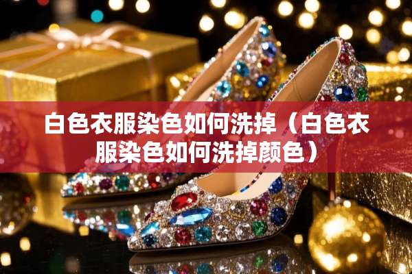 白色衣服染色如何洗掉（白色衣服染色如何洗掉颜色）