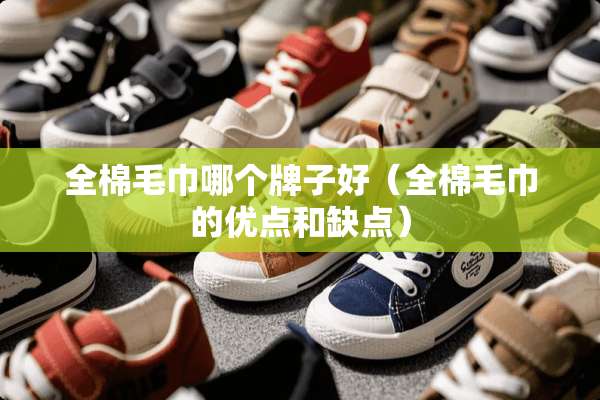 全棉毛巾哪个牌子好（全棉毛巾的优点和缺点）
