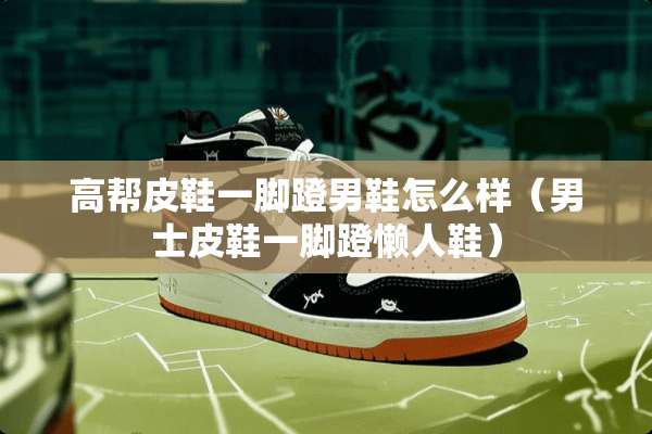 高帮皮鞋一脚蹬男鞋怎么样（男士皮鞋一脚蹬懒人鞋）