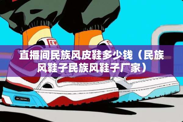 直播间民族风皮鞋多少钱（民族风鞋子民族风鞋子厂家）