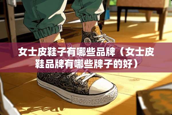 女士皮鞋子有哪些品牌（女士皮鞋品牌有哪些牌子的好）
