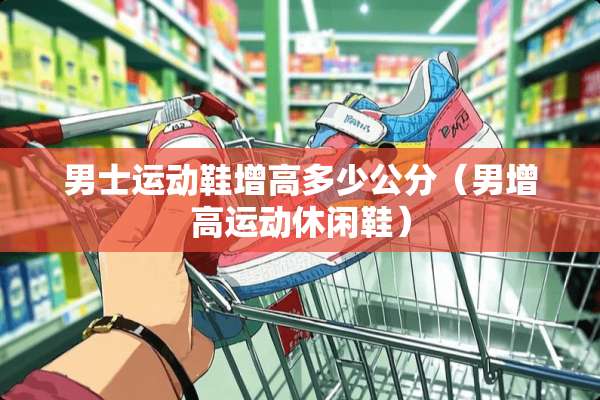 男士运动鞋增高多少公分（男增高运动休闲鞋）