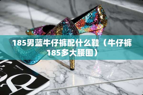 185男蓝牛仔裤配什么鞋（牛仔裤185多大腰围）