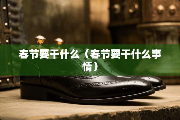 春节要干什么（春节要干什么事情）