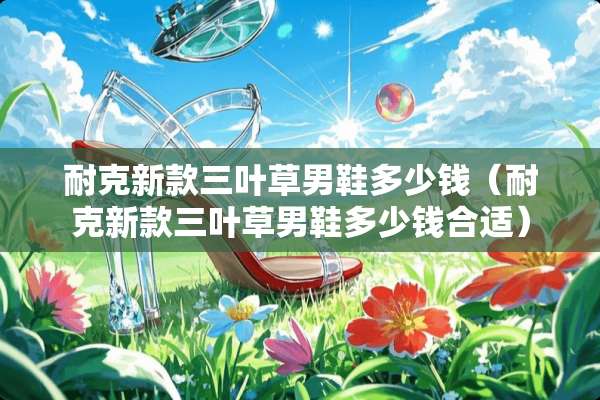 耐克新款三叶草男鞋多少钱（耐克新款三叶草男鞋多少钱合适）