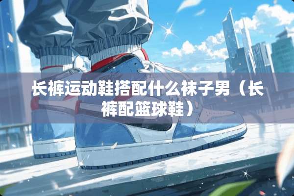 长裤运动鞋搭配什么袜子男（长裤配篮球鞋）