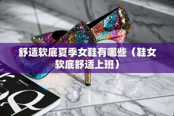舒适软底夏季女鞋有哪些（鞋女软底舒适上班）