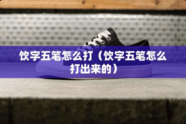 饮字五笔怎么打（饮字五笔怎么打出来的）