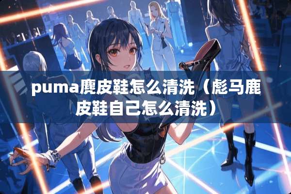 puma麂皮鞋怎么清洗（彪马鹿皮鞋自己怎么清洗）
